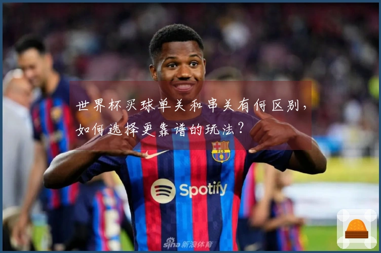 世界杯买球单关和串关有何区别，如何选择更靠谱的玩法？