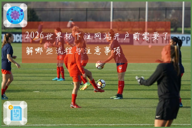 2026世界杯下注网站开户前需要了解哪些流程与注意事项