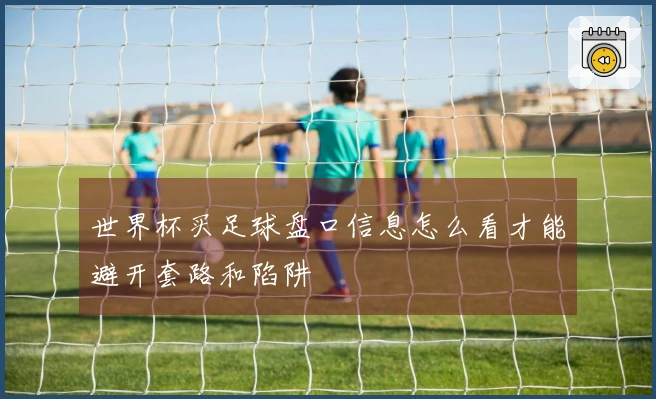 世界杯买足球盘口信息怎么看才能避开套路和陷阱