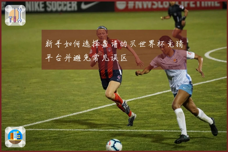 新手如何选择靠谱的买世界杯竞猜平台并避免常见误区