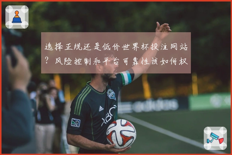 选择正规还是低价世界杯投注网站？风险控制和平台可靠性该如何权衡